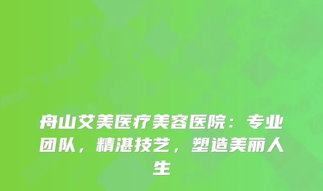 舟山艾美医疗美容医院：专业团队，精湛技艺，塑造美丽人生