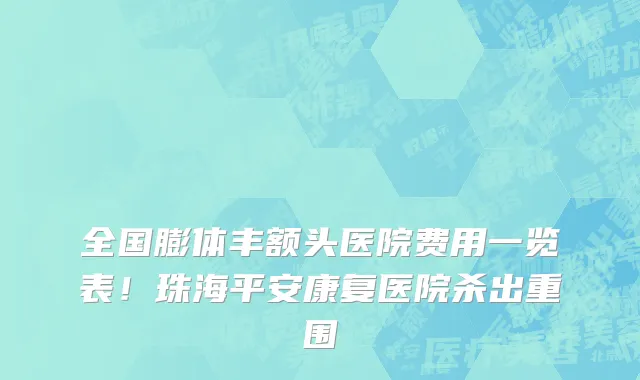 全国膨体丰额头医院费用一览表!珠海平安康复医院杀出重围