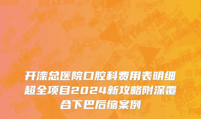 开滦总医院口腔科费用表明细超全项目2024新攻略附深覆合下巴后缩案例