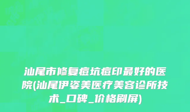 汕尾市修复痘坑痘印最好的医院(汕尾伊姿美医疗美容诊所技术_口碑_价格刷屏)