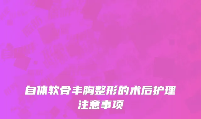 自体软骨丰胸整形的术后护理注意事项