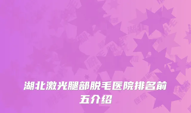湖北激光腿部脱毛医院排名前五介绍