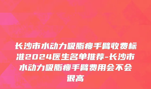 长沙市水动力吸脂瘦手臂收费标准2024医生名单推荐-长沙市水动力吸脂瘦手臂费用会不会很高