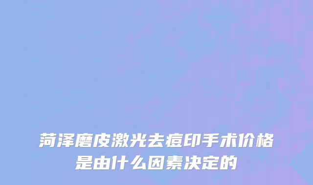 菏泽磨皮激光去痘印手术价格是由什么因素决定的