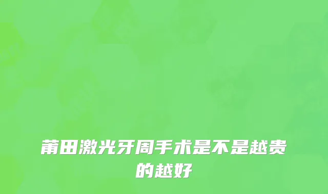 莆田激光牙周手术是不是越贵的越好