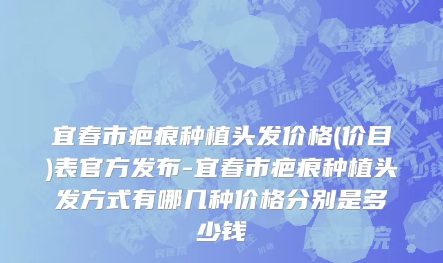 宜春市疤痕种植头发价格(价目)表官方发布-宜春市疤痕种植头发方式有哪几种价格分别是多少钱