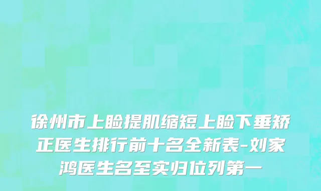 徐州市上睑提肌缩短上睑下垂矫正医生排行前十名全新表-刘家鸿医生名至实归位列第一