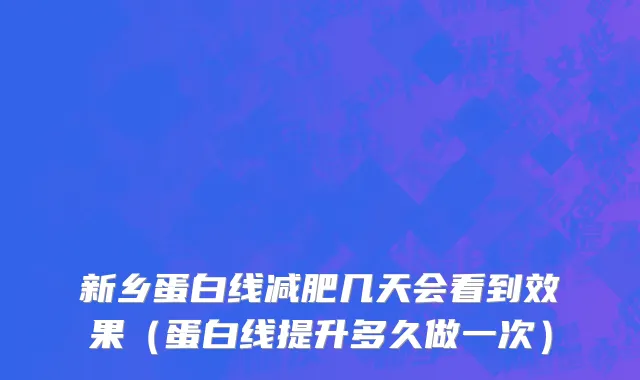 新乡蛋白线减肥几天会看到效果（蛋白线提升多久做一次）