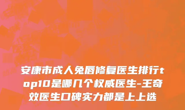 安康市成人兔唇修复医生排行top10是哪几个权威医生-王奇效医生口碑实力都是上上选