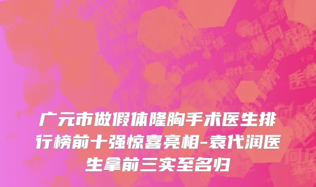 广元市做假体隆胸手术医生排行榜前十强惊喜亮相-袁代润医生拿前三实至名归