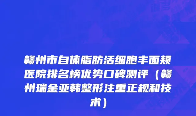 赣州市自体脂肪活细胞丰面颊医院排名榜优势口碑测评（赣州瑞金亚韩整形注重正规和技术）