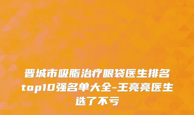 晋城市吸脂治疗眼袋医生排名top10强名单大全-王亮亮医生选了不亏