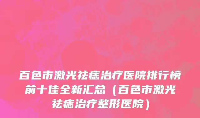 百色市激光祛痣治疗医院排行榜前十佳全新汇总（百色市激光祛痣治疗整形医院）