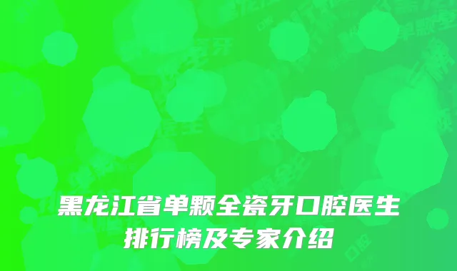 黑龙江省单颗全瓷牙口腔医生排行榜及专家介绍