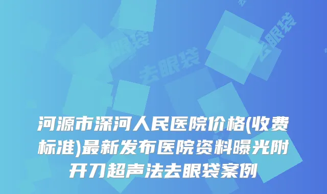 河源市深河人民医院价格(收费标准)最新发布医院资料曝光附开刀超声法去眼袋案例