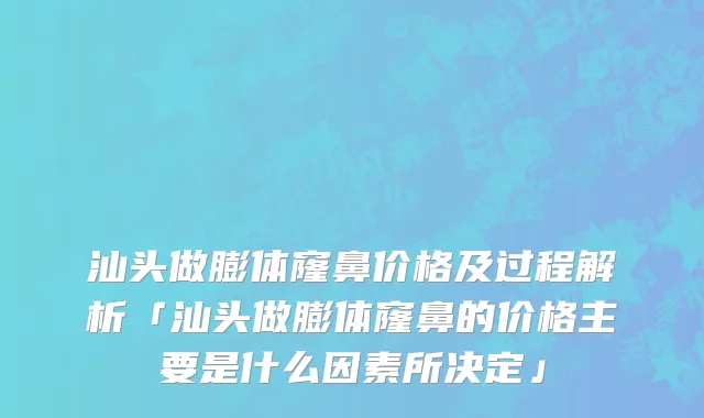 汕头做膨体窿鼻价格及过程解析「汕头做膨体窿鼻的价格主要是什么因素所决定」