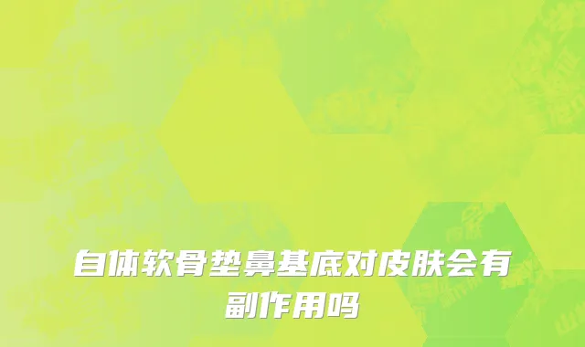 自体软骨垫鼻基底对皮肤会有副作用吗
