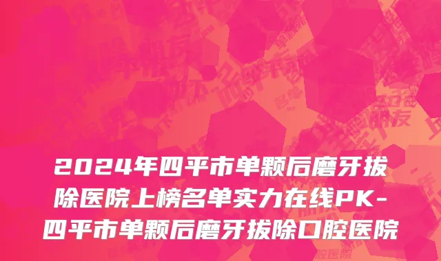 2024年四平市单颗后磨牙拔除医院上榜名单实力在线PK-四平市单颗后磨牙拔除口腔医院