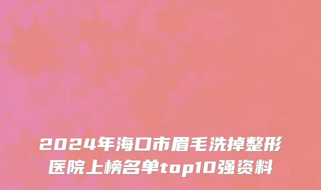 2024年海口市眉毛洗掉整形医院上榜名单top10强资料