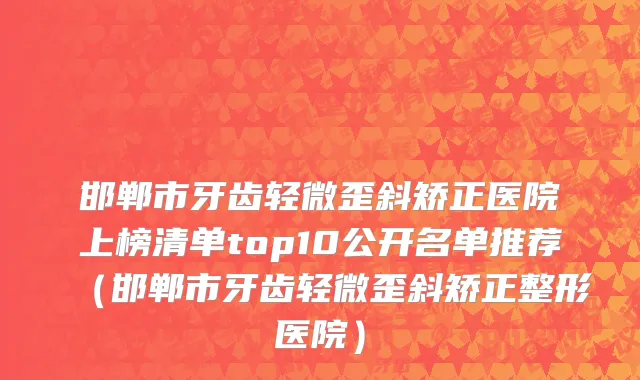 邯郸市牙齿轻微歪斜矫正医院上榜清单top10公开名单推荐（邯郸市牙齿轻微歪斜矫正整形医院）
