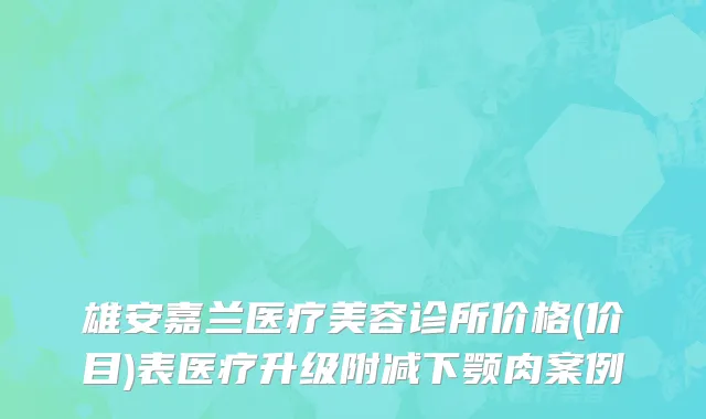 雄安嘉兰医疗美容诊所价格(价目)表医疗升级附减下颚肉案例