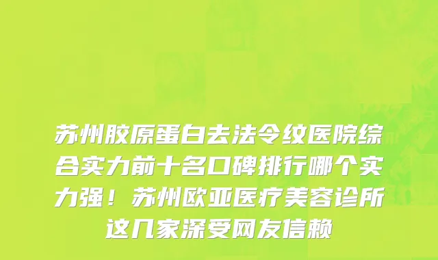苏州胶原蛋白去法令纹医院综合实力前十名口碑排行哪个实力强！苏州欧亚医疗美容诊所这几家深受网友信赖