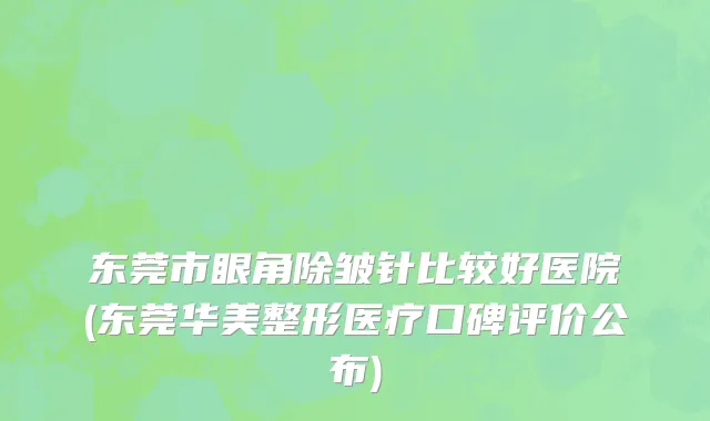 东莞市眼角除皱针比较好医院(东莞华美整形医疗口碑评价公布)