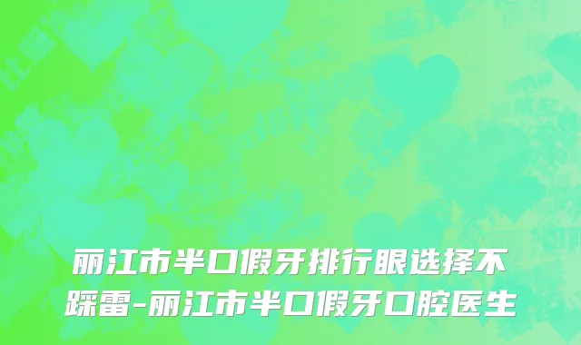 丽江市半口假牙排行眼选择不踩雷-丽江市半口假牙口腔医生