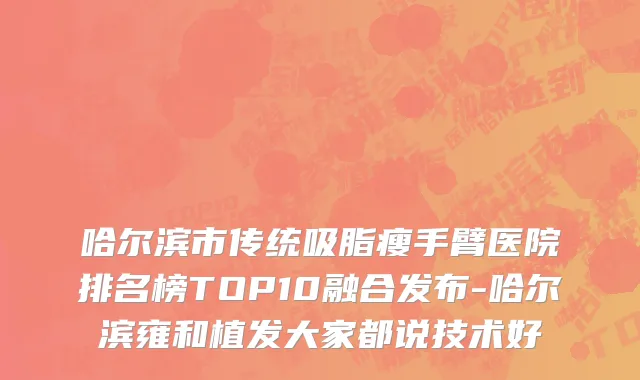 哈尔滨市传统吸脂瘦手臂医院排名榜TOP10融合发布-哈尔滨雍和植发大家都说技术好