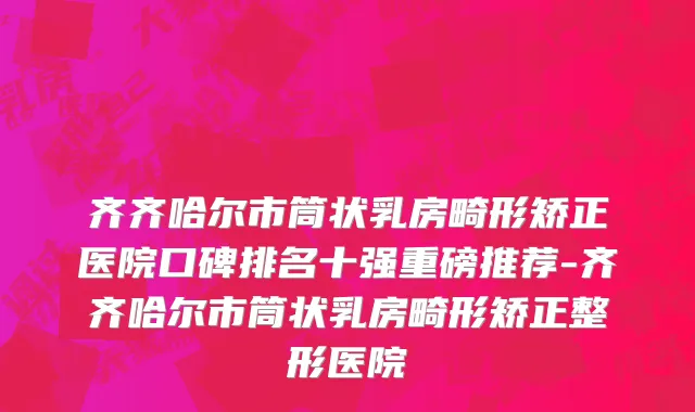齐齐哈尔市筒状乳房畸形矫正医院口碑排名十强重磅推荐-齐齐哈尔市筒状乳房畸形矫正整形医院