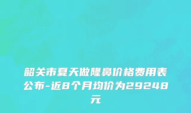 韶关市夏天做隆鼻价格费用表公布-近8个月均价为29248元