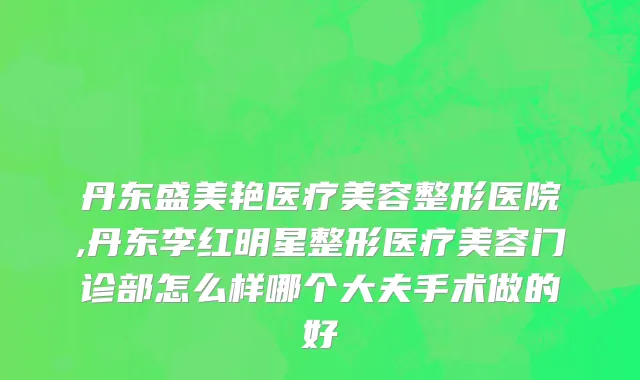 丹东盛美艳医疗美容整形医院,丹东李红明星整形医疗美容门诊部怎么样哪个大夫手术做的好