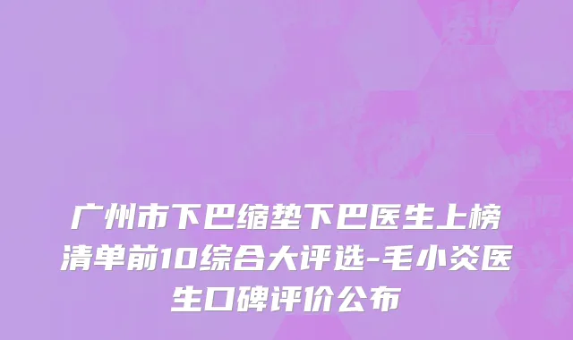 广州市下巴缩垫下巴医生上榜清单前10综合大评选-毛小炎医生口碑评价公布