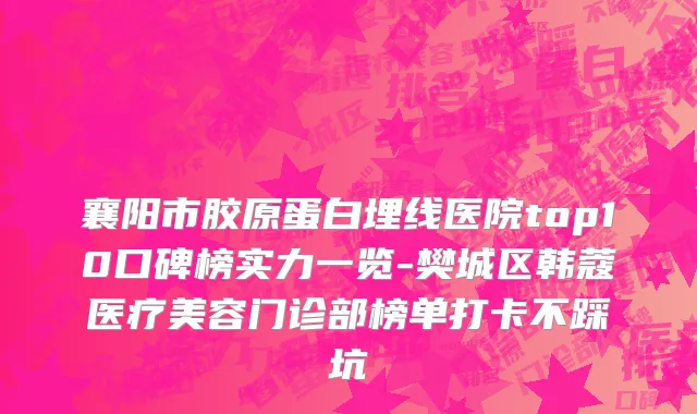 襄阳市胶原蛋白埋线医院top10口碑榜实力一览-樊城区韩蔻医疗美容门诊部榜单打卡不踩坑