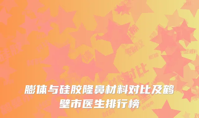 膨体与硅胶隆鼻材料对比及鹤壁市医生排行榜