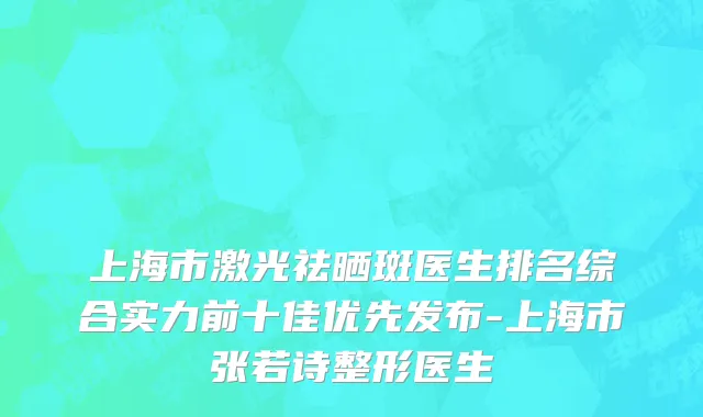 上海市激光祛晒斑医生排名综合实力前十佳优先发布-上海市张若诗整形医生