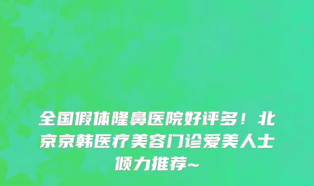 全国假体隆鼻医院好评多！北京京韩医疗美容门诊爱美人士倾力推荐~