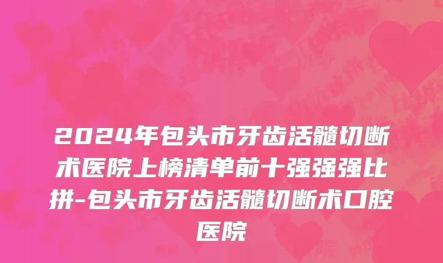 2024年包头市牙齿活髓切断术医院上榜清单前十强强强比拼-包头市牙齿活髓切断术口腔医院