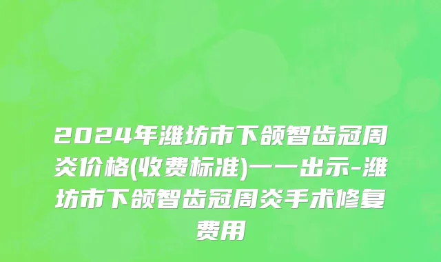 2024年潍坊市下颌智齿冠周炎价格(收费标准)一一出示-潍坊市下颌智齿冠周炎手术修复费用
