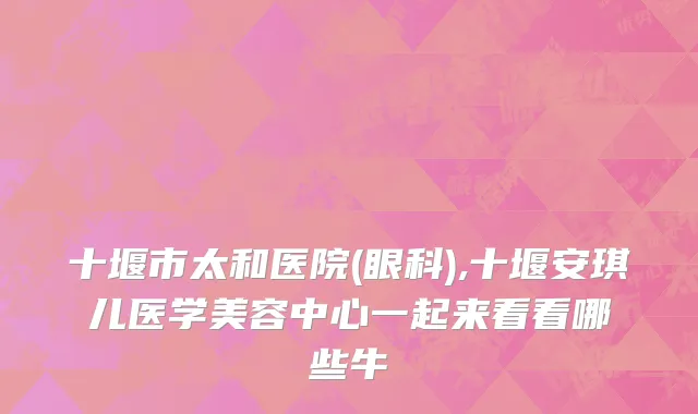 十堰市太和医院(眼科),十堰安琪儿医学美容中心一起来看看哪些牛