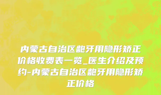 内蒙古自治区龅牙用隐形矫正价格收费表一览_医生介绍及预约-内蒙古自治区龅牙用隐形矫正价格
