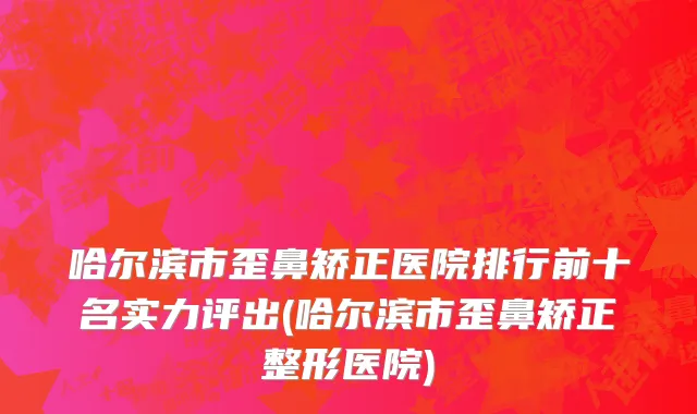 哈尔滨市歪鼻矫正医院排行前十名实力评出(哈尔滨市歪鼻矫正整形医院)