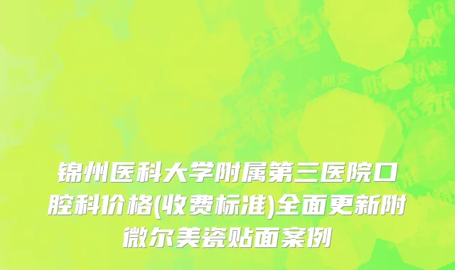 锦州医科大学附属第三医院口腔科价格(收费标准)全面更新附微尔美瓷贴面案例