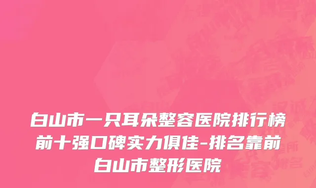 白山市一只耳朵整容医院排行榜前十强口碑实力俱佳-排名靠前白山市整形医院