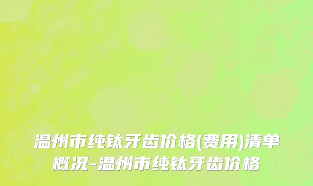 温州市纯钛牙齿价格(费用)清单概况-温州市纯钛牙齿价格