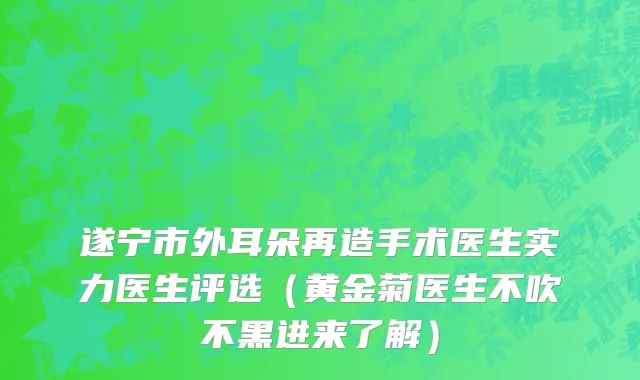 遂宁市外耳朵再造手术医生实力医生评选（黄金菊医生不吹不黑进来了解）