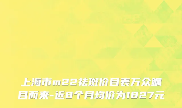 上海市m22祛斑价目表万众瞩目而来-近8个月均价为1827元