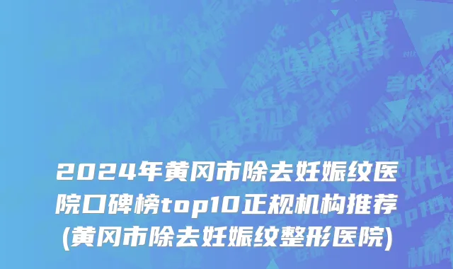 2024年黄冈市除去妊娠纹医院口碑榜top10正规机构推荐(黄冈市除去妊娠纹整形医院)