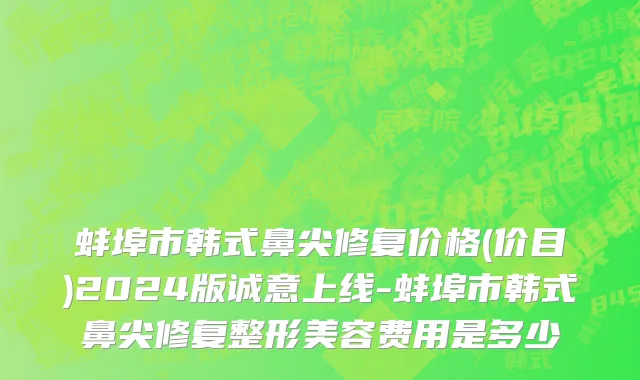 蚌埠市韩式鼻尖修复价格(价目)2024版诚意上线-蚌埠市韩式鼻尖修复整形美容费用是多少
