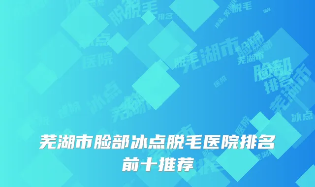 芜湖市脸部冰点脱毛医院排名前十推荐